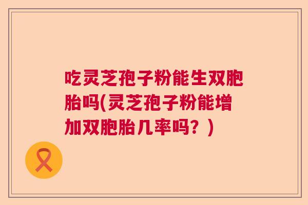 吃灵芝孢子粉能生双胞胎吗(灵芝孢子粉能增加双胞胎几率吗？)  第1张