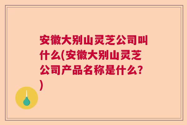 安徽大别山灵芝公司叫什么(安徽大别山灵芝公司产品名称是什么？)  第1张