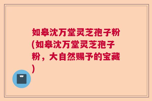 如皋沈万堂灵芝孢子粉(如皋沈万堂灵芝孢子粉，大自然赐予的宝藏)  第1张