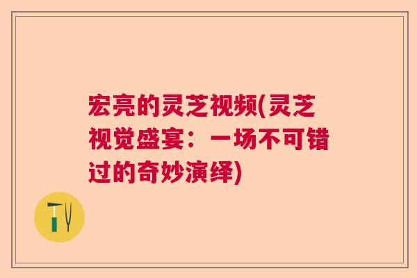 宏亮的灵芝视频(灵芝视觉盛宴：一场不可错过的奇妙演绎)  第1张