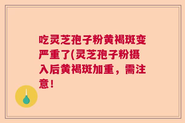 吃灵芝孢子粉黄褐斑变严重了(灵芝孢子粉摄入后黄褐斑加重，需注意！  第1张