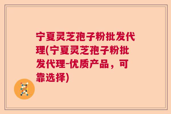 宁夏灵芝孢子粉批发代理(宁夏灵芝孢子粉批发代理-优质产品，可靠选择)  第1张