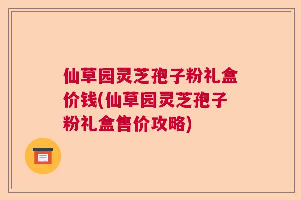 仙草园灵芝孢子粉礼盒价钱(仙草园灵芝孢子粉礼盒售价攻略)  第1张