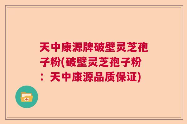 天中康源牌破壁灵芝孢子粉(破壁灵芝孢子粉：天中康源品质保证)  第1张