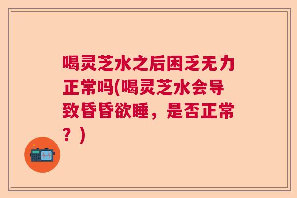 喝灵芝水之后困乏无力正常吗(喝灵芝水会导致昏昏欲睡，是否正常？)  第1张
