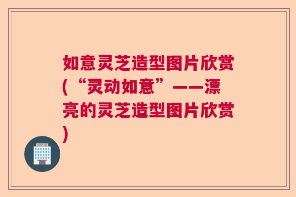 如意灵芝造型图片欣赏(“灵动如意”——漂亮的灵芝造型图片欣赏)  第1张