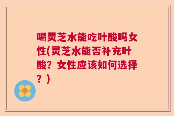 喝灵芝水能吃叶酸吗女性(灵芝水能否补充叶酸？女性应该如何选择？)  第1张