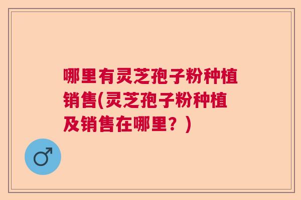 哪里有灵芝孢子粉种植销售(灵芝孢子粉种植及销售在哪里？)  第1张