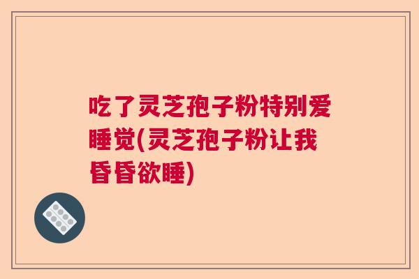 吃了灵芝孢子粉特别爱睡觉(灵芝孢子粉让我昏昏欲睡)  第1张