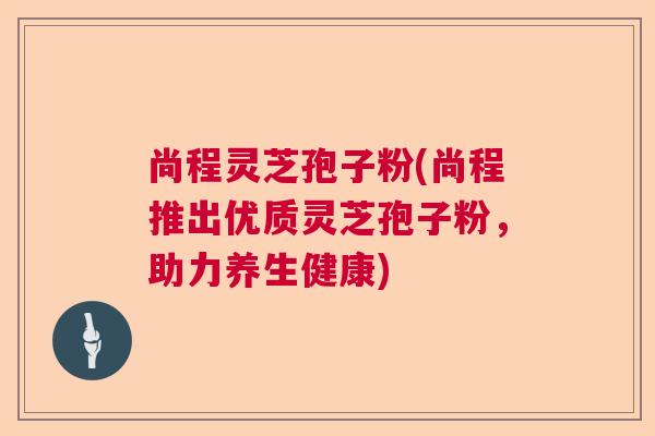 尚程灵芝孢子粉(尚程推出优质灵芝孢子粉，助力养生健康)  第1张