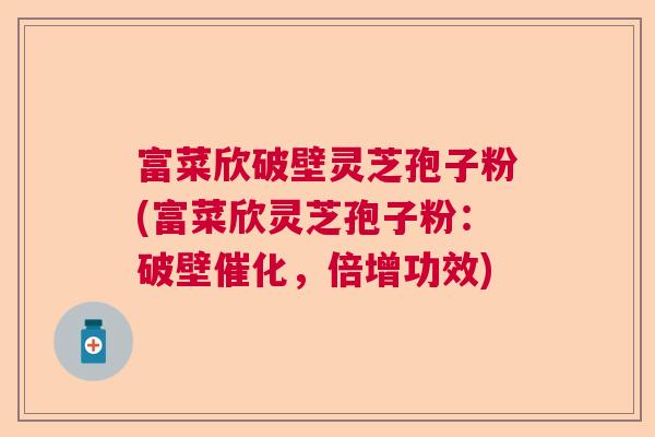 富菜欣破壁灵芝孢子粉(富菜欣灵芝孢子粉：破壁催化，倍增功效)  第1张