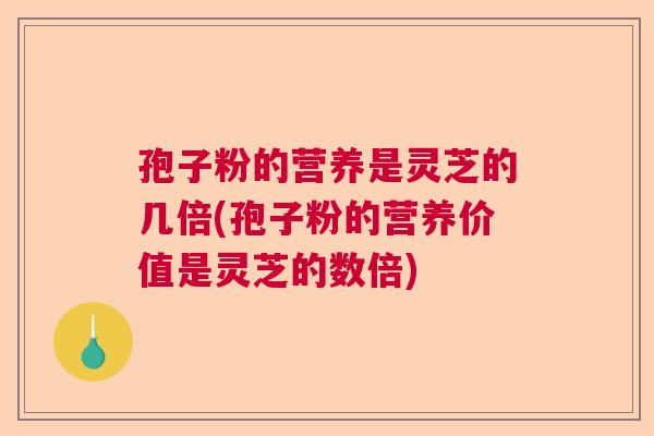 孢子粉的营养是灵芝的几倍(孢子粉的营养价值是灵芝的数倍)  第1张