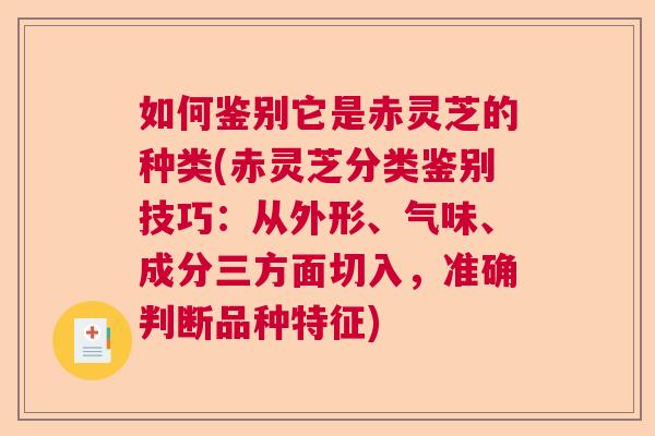 如何鉴别它是赤灵芝的种类(赤灵芝分类鉴别技巧：从外形、气味、成分三方面切入，准确判断品种特征)  第1张