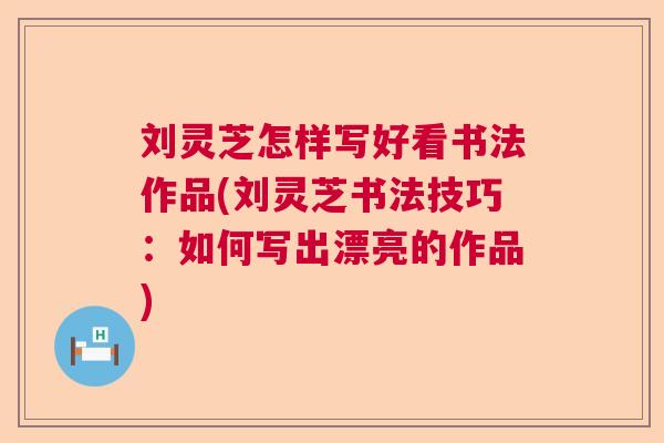 刘灵芝怎样写好看书法作品(刘灵芝书法技巧：如何写出漂亮的作品)  第1张