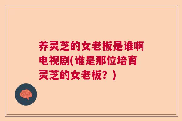 养灵芝的女老板是谁啊电视剧(谁是那位培育灵芝的女老板？)  第1张
