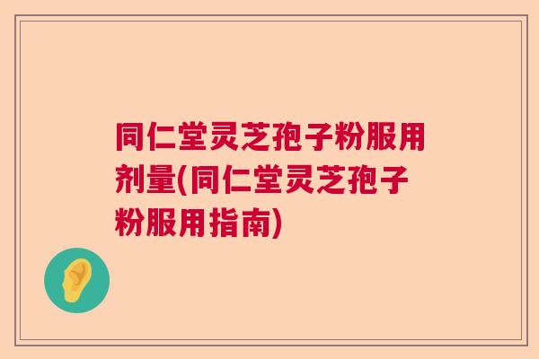 同仁堂灵芝孢子粉服用剂量(同仁堂灵芝孢子粉服用指南)  第1张