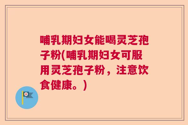 哺乳期妇女能喝灵芝孢子粉(哺乳期妇女可服用灵芝孢子粉，注意饮食健康。)  第1张