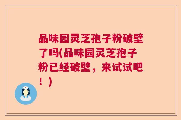 品味园灵芝孢子粉破壁了吗(品味园灵芝孢子粉已经破壁，来试试吧！)  第1张