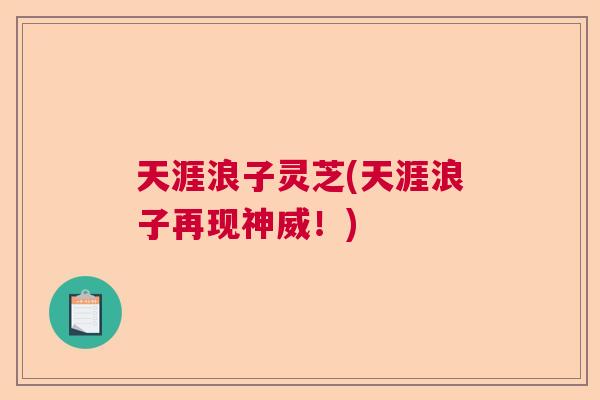 天涯浪子灵芝(天涯浪子再现神威！)  第1张