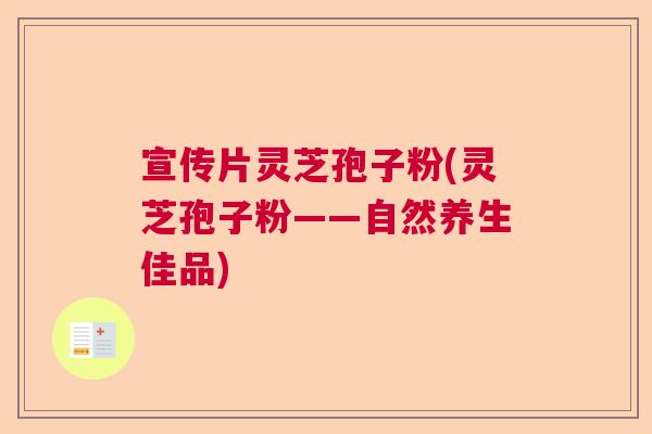 宣传片灵芝孢子粉(灵芝孢子粉——自然养生佳品)  第1张