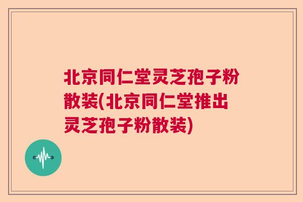 北京同仁堂灵芝孢子粉散装(北京同仁堂推出灵芝孢子粉散装)  第1张