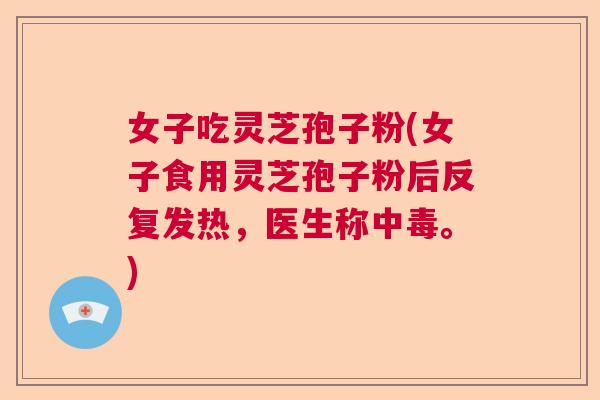女子吃灵芝孢子粉(女子食用灵芝孢子粉后反复发热，医生称中毒。)  第1张