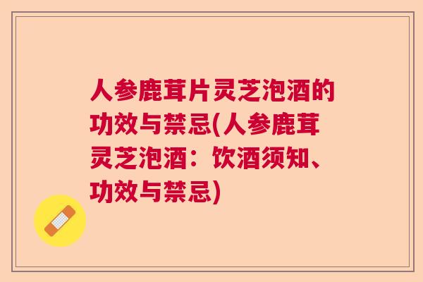人参鹿茸片灵芝泡酒的功效与禁忌(人参鹿茸灵芝泡酒：饮酒须知、功效与禁忌)  第1张