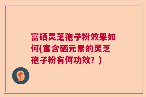 富硒灵芝孢子粉效果如何(富含硒元素的灵芝孢子粉有何功效？)  第1张