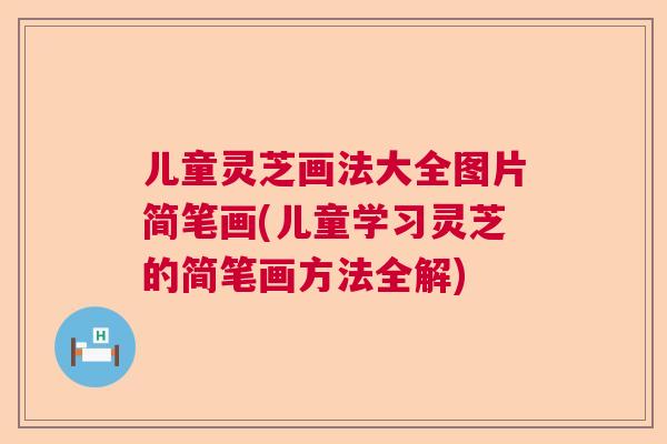 儿童灵芝画法大全图片简笔画(儿童学习灵芝的简笔画方法全解)  第1张