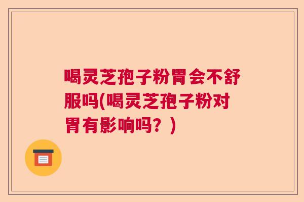 喝灵芝孢子粉胃会不舒服吗(喝灵芝孢子粉对胃有影响吗？)  第1张