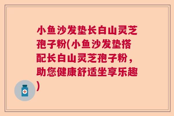 小鱼沙发垫长白山灵芝孢子粉(小鱼沙发垫搭配长白山灵芝孢子粉，助您健康舒适坐享乐趣)  第1张