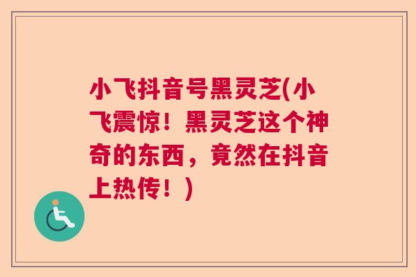 小飞抖音号黑灵芝(小飞震惊！黑灵芝这个神奇的东西，竟然在抖音上热传！)  第1张