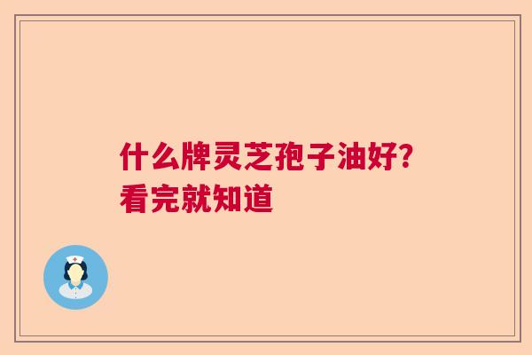 什么牌灵芝孢子油好？看完就知道  第1张