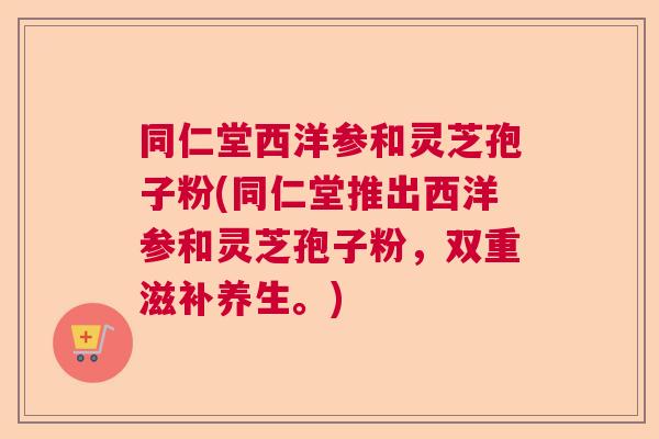 同仁堂西洋参和灵芝孢子粉(同仁堂推出西洋参和灵芝孢子粉，双重滋补养生。)  第1张