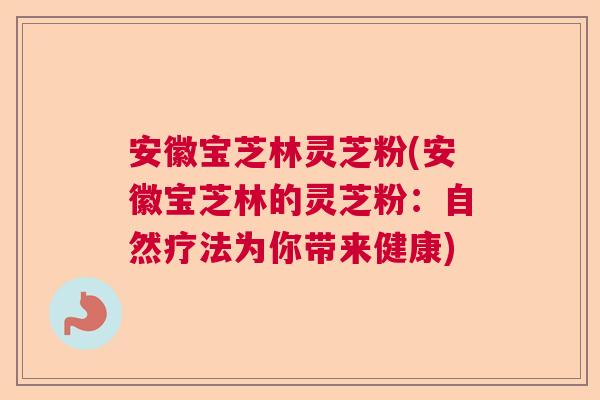 安徽宝芝林灵芝粉(安徽宝芝林的灵芝粉：自然疗法为你带来健康)  第1张