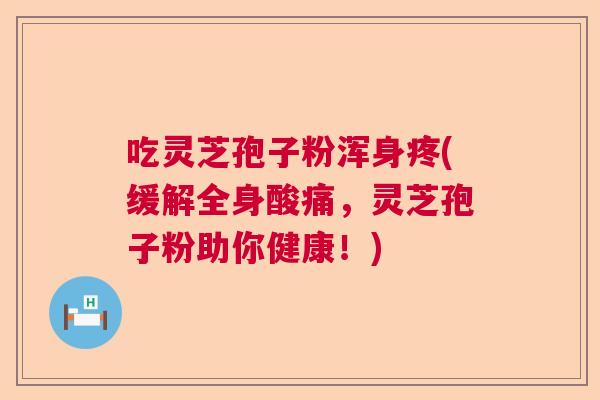 吃灵芝孢子粉浑身疼(缓解全身酸痛，灵芝孢子粉助你健康！)  第1张