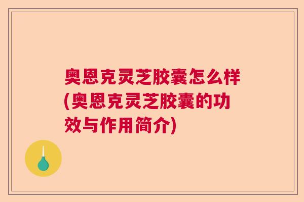 奥恩克灵芝胶囊怎么样(奥恩克灵芝胶囊的功效与作用简介)  第1张