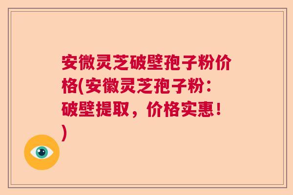 安微灵芝破壁孢子粉价格(安徽灵芝孢子粉：破壁提取，价格实惠！)  第1张