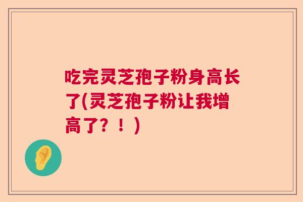 吃完灵芝孢子粉身高长了(灵芝孢子粉让我增高了？！)  第1张