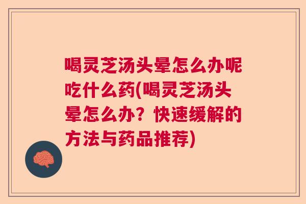 喝灵芝汤头晕怎么办呢吃什么药(喝灵芝汤头晕怎么办？快速缓解的方法与药品推荐)  第1张