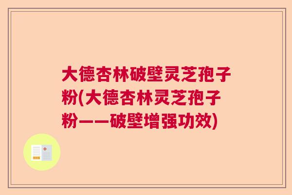 大德杏林破壁灵芝孢子粉(大德杏林灵芝孢子粉——破壁增强功效)  第1张
