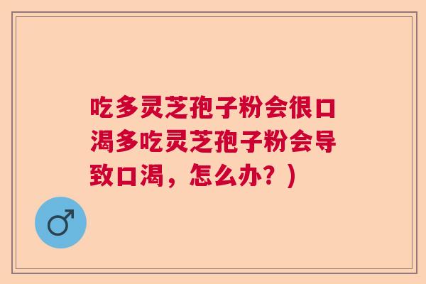 吃多灵芝孢子粉会很口渴多吃灵芝孢子粉会导致口渴，怎么办？)  第1张