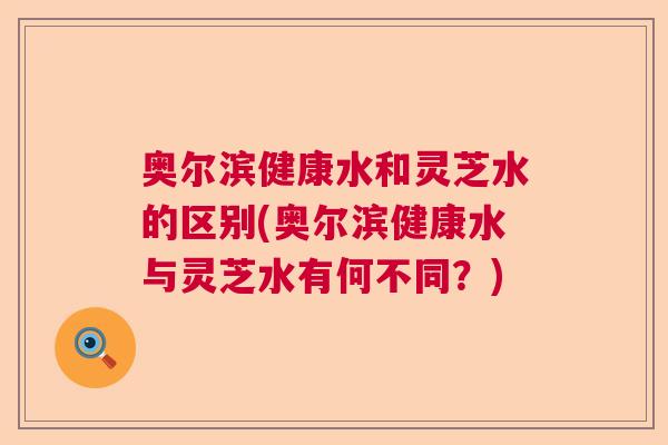 奥尔滨健康水和灵芝水的区别(奥尔滨健康水与灵芝水有何不同？)  第1张