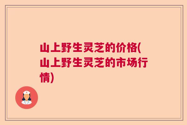 山上野生灵芝的价格(山上野生灵芝的市场行情)  第1张