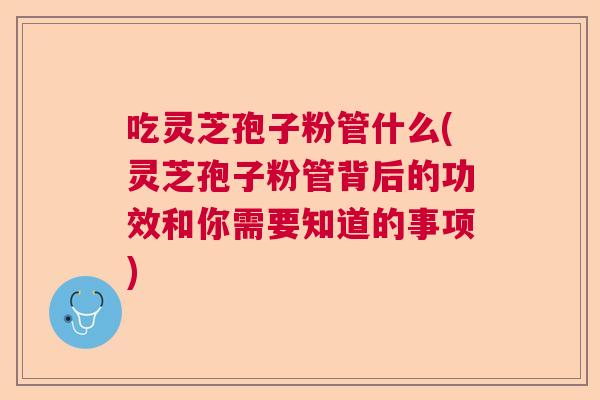 吃灵芝孢子粉管什么(灵芝孢子粉管背后的功效和你需要知道的事项)  第1张