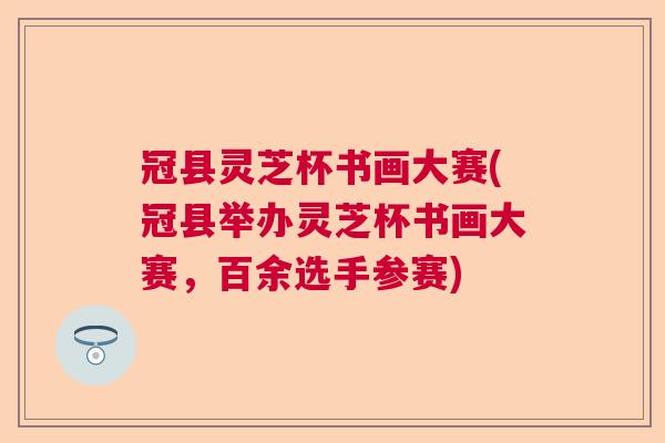 冠县灵芝杯书画大赛(冠县举办灵芝杯书画大赛，百余选手参赛)  第1张