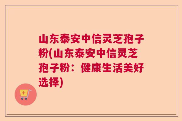 山东泰安中信灵芝孢子粉(山东泰安中信灵芝孢子粉：健康生活美好选择)  第1张