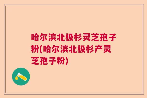 哈尔滨北极杉灵芝孢子粉(哈尔滨北极杉产灵芝孢子粉)  第1张