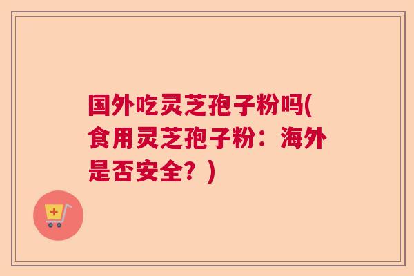 国外吃灵芝孢子粉吗(食用灵芝孢子粉：海外是否安全？)  第1张