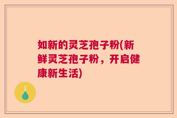 如新的灵芝孢子粉(新鲜灵芝孢子粉，开启健康新生活)  第1张
